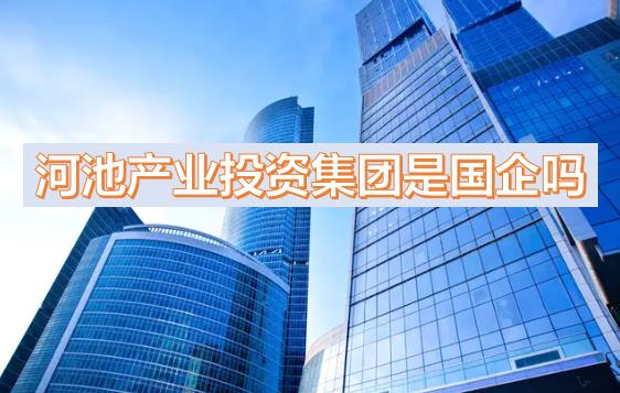 河池產(chǎn)投集團(tuán)是國企嗎？下屬公司有哪些？河池國有產(chǎn)業(yè)投資發(fā)展集團(tuán)有限公司有員工宿舍嗎？